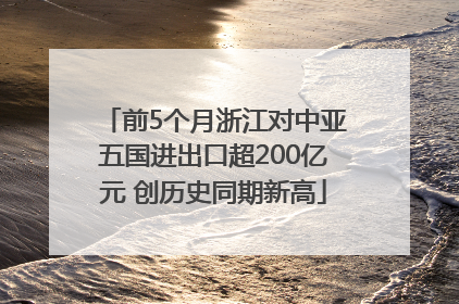 前5个月浙江对中亚五国进出口超200亿元 创历史同期新高