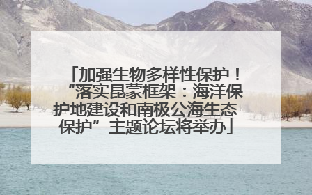 加强生物多样性保护！“落实昆蒙框架：海洋保护地建设和南极公海生态保护”主题论坛将举办