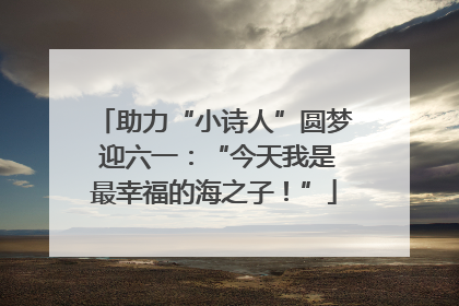 助力“小诗人”圆梦 迎六一：“今天我是最幸福的海之子！”