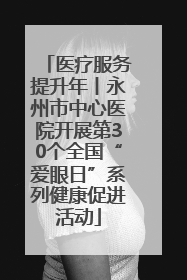医疗服务提升年丨永州市中心医院开展第30个全国“爱眼日”系列健康促进活动