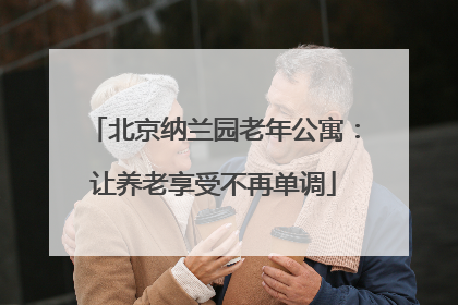 北京纳兰园老年公寓：让养老享受不再单调