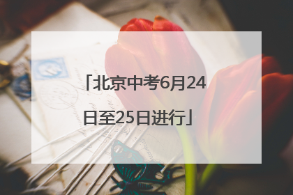 北京中考6月24日至25日进行