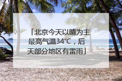 北京今天以晴为主最高气温34℃，后天部分地区有雷雨