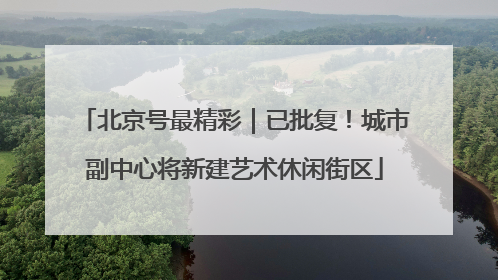 北京号最精彩｜已批复！城市副中心将新建艺术休闲街区