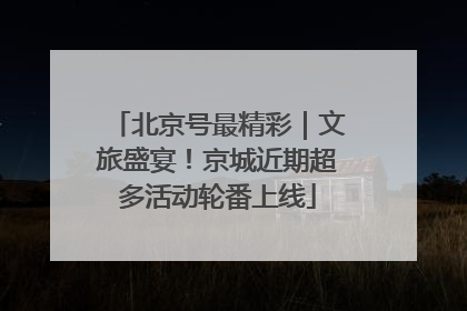 北京号最精彩｜文旅盛宴！京城近期超多活动轮番上线