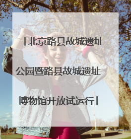 北京路县故城遗址公园暨路县故城遗址博物馆开放试运行