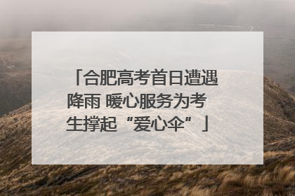 合肥高考首日遭遇降雨 暖心服务为考生撑起“爱心伞”
