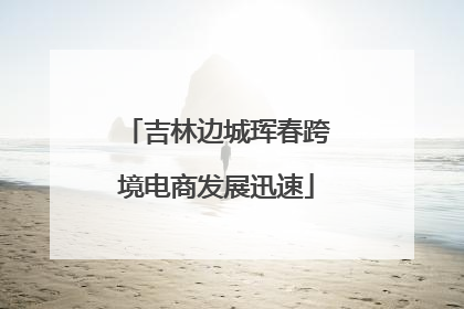 吉林边城珲春跨境电商发展迅速