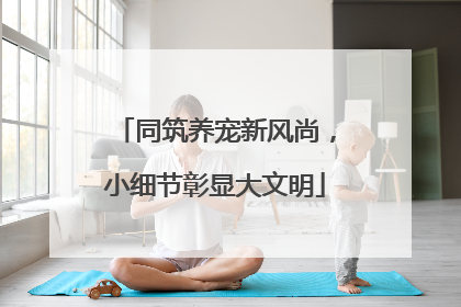 同筑养宠新风尚，小细节彰显大文明