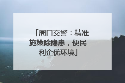 周口交警：精准施策除隐患，便民利企优环境