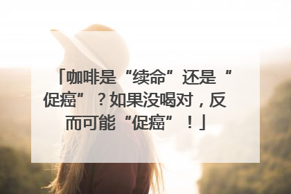 咖啡是“续命”还是“促癌”？如果没喝对，反而可能“促癌”！