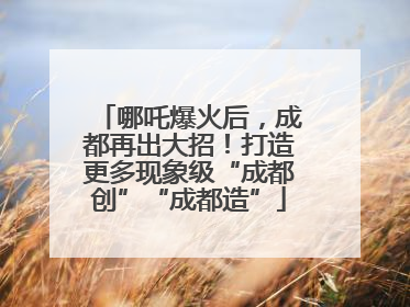 哪吒爆火后，成都再出大招！打造更多现象级“成都创”“成都造”