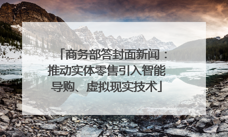 商务部答封面新闻：推动实体零售引入智能导购、虚拟现实技术