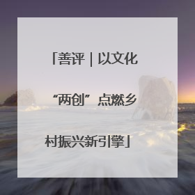 善评｜以文化“两创”点燃乡村振兴新引擎