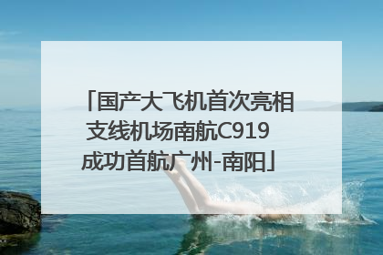 国产大飞机首次亮相支线机场南航C919成功首航广州-南阳