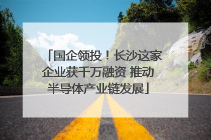 国企领投！长沙这家企业获千万融资 推动半导体产业链发展