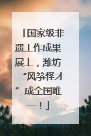 国家级非遗工作成果展上，潍坊“风筝怪才”成全国唯一！