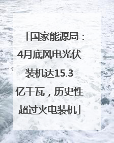 国家能源局：4月底风电光伏装机达15.3亿千瓦，历史性超过火电装机