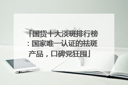 国货十大淡斑排行榜：国家唯一认证的祛斑产品，口碑党狂囤