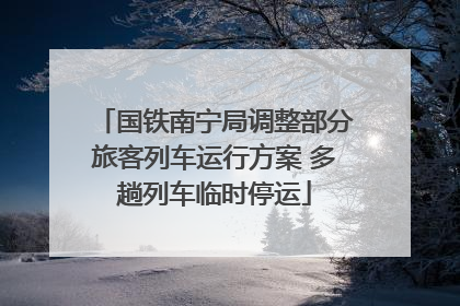 国铁南宁局调整部分旅客列车运行方案 多趟列车临时停运
