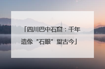 四川巴中石窟：千年造像“石眼”望古今