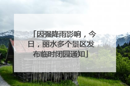 因强降雨影响，今日，丽水多个景区发布临时闭园通知