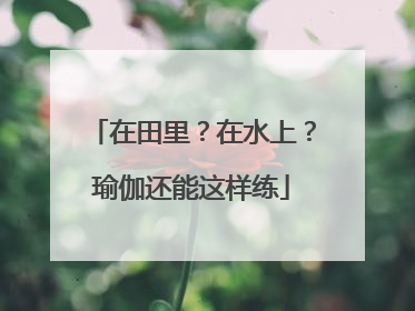 在田里？在水上？瑜伽还能这样练