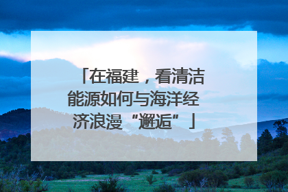 在福建，看清洁能源如何与海洋经济浪漫“邂逅”