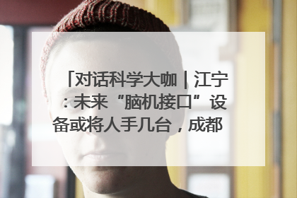 对话科学大咖｜江宁：未来“脑机接口”设备或将人手几台，成都有明确的技术优势