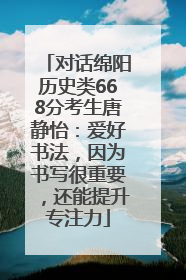 对话绵阳历史类668分考生唐静怡：爱好书法，因为书写很重要，还能提升专注力