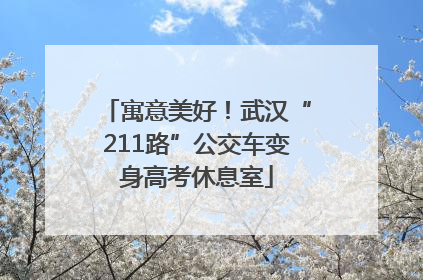 寓意美好！武汉“211路”公交车变身高考休息室