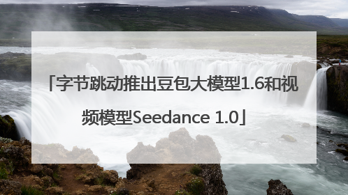 字节跳动推出豆包大模型1.6和视频模型Seedance 1.0