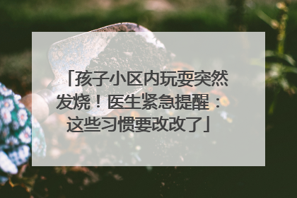 孩子小区内玩耍突然发烧！医生紧急提醒：这些习惯要改改了