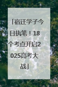 宿迁学子今日执笔！18个考点开启2025高考大战