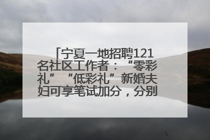 宁夏一地招聘121名社区工作者：“零彩礼”“低彩礼”新婚夫妇可享笔试加分，分别加1分、0.5分