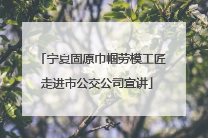 宁夏固原巾帼劳模工匠走进市公交公司宣讲