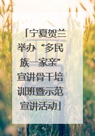 宁夏贺兰举办“多民族一家亲”宣讲骨干培训班暨示范宣讲活动