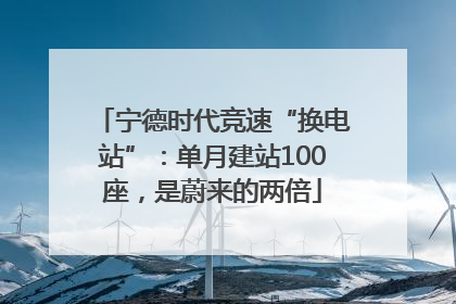 宁德时代竞速“换电站”：单月建站100座，是蔚来的两倍
