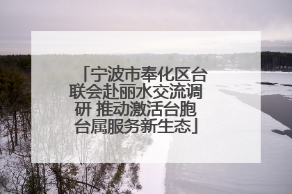 宁波市奉化区台联会赴丽水交流调研 推动激活台胞台属服务新生态