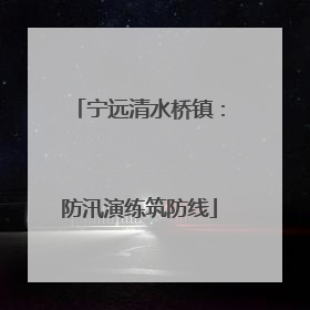 宁远清水桥镇：防汛演练筑防线