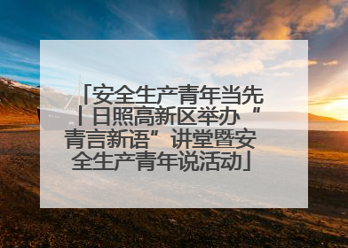 安全生产青年当先丨日照高新区举办“青言新语”讲堂暨安全生产青年说活动