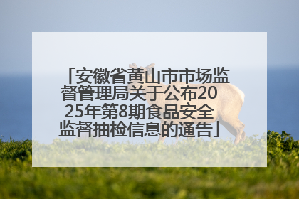 安徽省黄山市市场监督管理局关于公布2025年第8期食品安全监督抽检信息的通告
