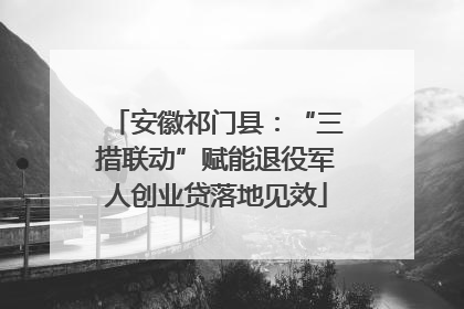 安徽祁门县：“三措联动”赋能退役军人创业贷落地见效