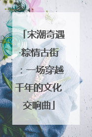 宋潮奇遇·粽情古街：一场穿越千年的文化交响曲