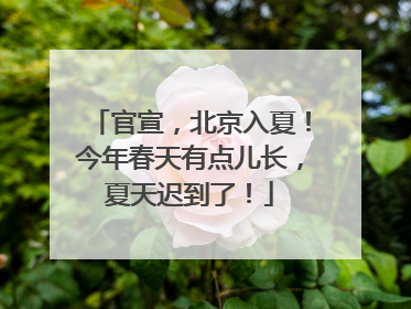 官宣，北京入夏！今年春天有点儿长，夏天迟到了！