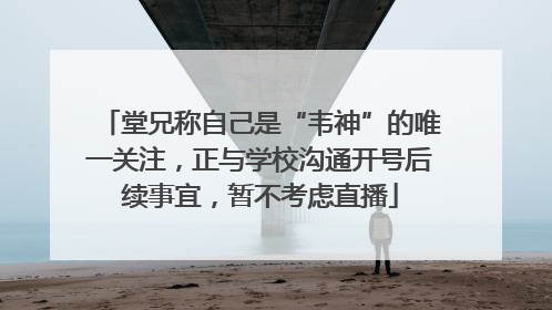 堂兄称自己是“韦神”的唯一关注，正与学校沟通开号后续事宜，暂不考虑直播