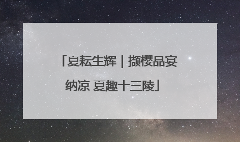 夏耘生辉｜撷樱品宴纳凉 夏趣十三陵