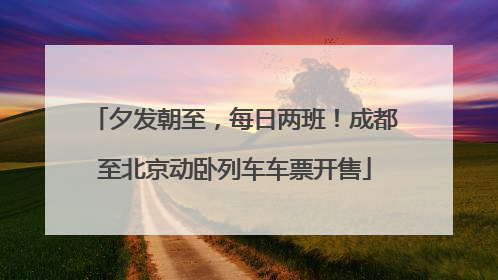 夕发朝至，每日两班！成都至北京动卧列车车票开售