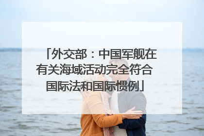 外交部：中国军舰在有关海域活动完全符合国际法和国际惯例