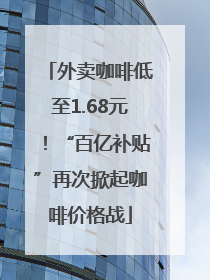 外卖咖啡低至1.68元！“百亿补贴”再次掀起咖啡价格战